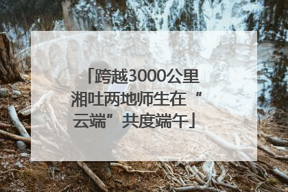 跨越3000公里 湘吐两地师生在“云端”共度端午