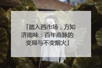 踏入西市场，方知济南味：百年商脉的变局与不变烟火