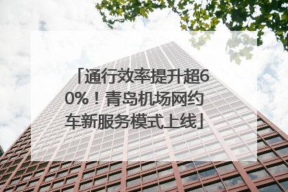 通行效率提升超60%！青岛机场网约车新服务模式上线
