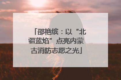 邵艳缤：以“北疆蓝焰”点亮内蒙古消防志愿之光