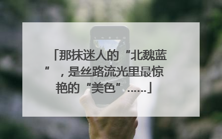 那抹迷人的“北魏蓝”，是丝路流光里最惊艳的“美色”……