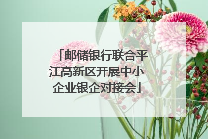 邮储银行联合平江高新区开展中小企业银企对接会