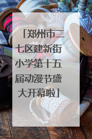 郑州市二七区建新街小学第十五届动漫节盛大开幕啦