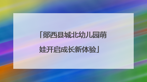 郧西县城北幼儿园萌娃开启成长新体验