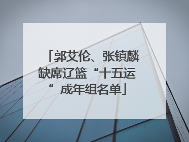 郭艾伦、张镇麟缺席辽篮“十五运”成年组名单