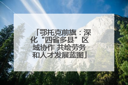 鄂托克前旗：深化“四省多县”区域协作 共绘劳务和人才发展蓝图