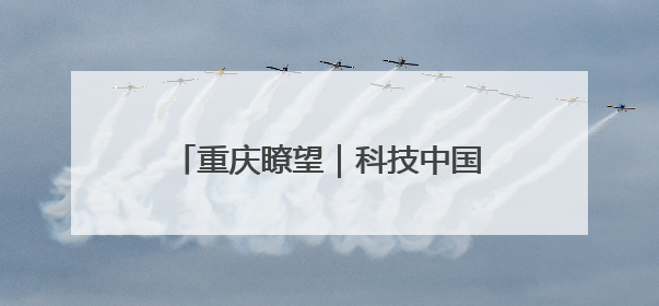 重庆瞭望｜科技中国，何以一往无前？
