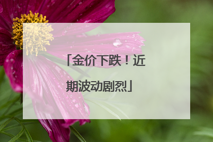 金价下跌！近期波动剧烈