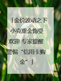 金价波动之下 小克重金饰受欢迎 专家提醒警惕“信用卡购金”