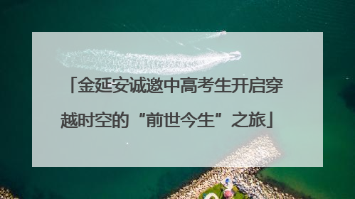 金延安诚邀中高考生开启穿越时空的“前世今生”之旅