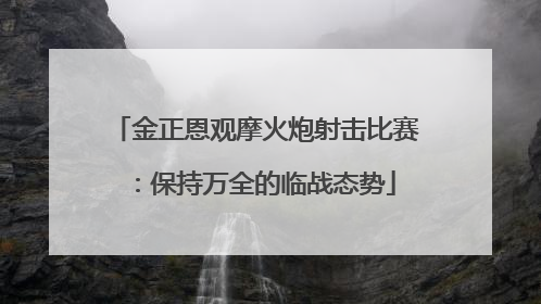 金正恩观摩火炮射击比赛：保持万全的临战态势