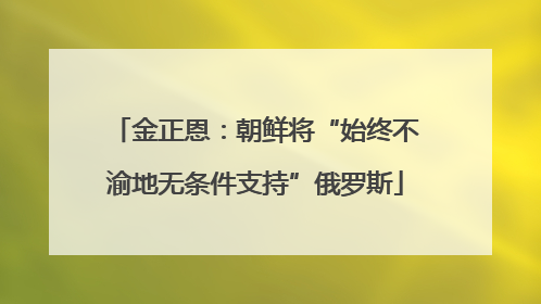 金正恩：朝鲜将“始终不渝地无条件支持”俄罗斯