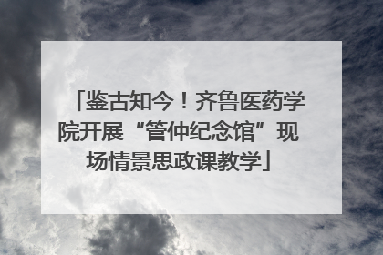 鉴古知今！齐鲁医药学院开展“管仲纪念馆”现场情景思政课教学