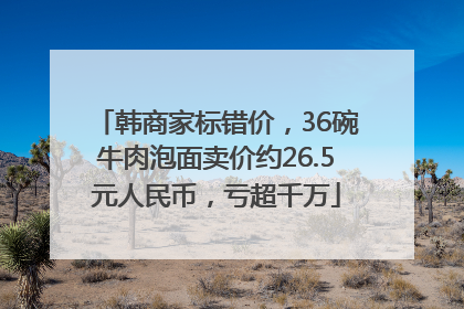 韩商家标错价，36碗牛肉泡面卖价约26.5元人民币，亏超千万