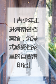 青少年走进海南省档案馆，沉浸式感受档案里的自贸港印记