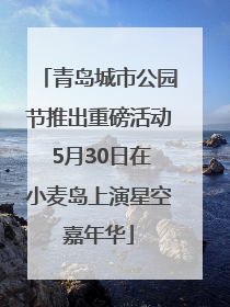 青岛城市公园节推出重磅活动 5月30日在小麦岛上演星空嘉年华
