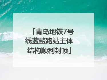 青岛地铁7号线蓝鳌路站主体结构顺利封顶