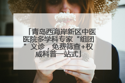 青岛西海岸新区中医医院多学科专家“组团”义诊，免费筛查+权威科普一站式
