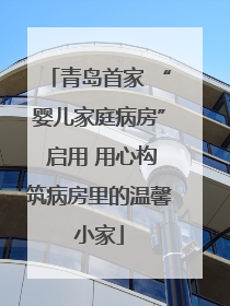 青岛首家 “婴儿家庭病房” 启用 用心构筑病房里的温馨小家