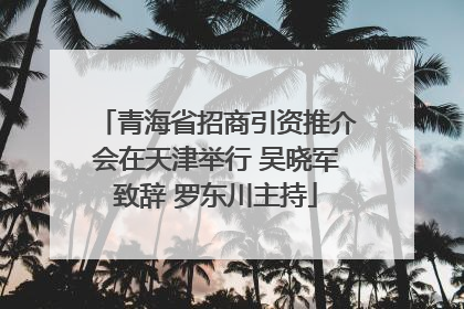 青海省招商引资推介会在天津举行 吴晓军致辞 罗东川主持