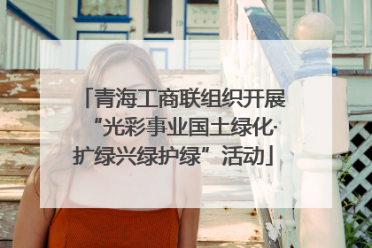 青海工商联组织开展“光彩事业国土绿化·扩绿兴绿护绿”活动