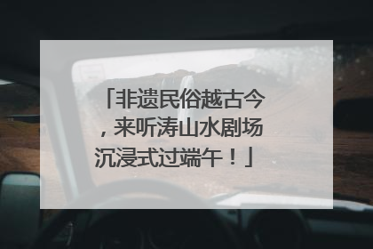 非遗民俗越古今，来听涛山水剧场沉浸式过端午！