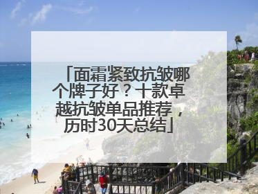 面霜紧致抗皱哪个牌子好？十款卓越抗皱单品推荐，历时30天总结