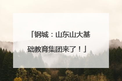 钢城：山东山大基础教育集团来了！