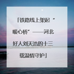 铁路线上架起“暖心桥”——河北好人刘天浩的十三载温情守护