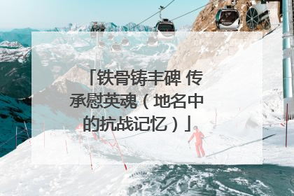 铁骨铸丰碑 传承慰英魂（地名中的抗战记忆）
