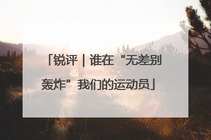 锐评｜谁在“无差别轰炸”我们的运动员
