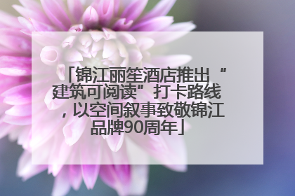 锦江丽笙酒店推出“建筑可阅读”打卡路线，以空间叙事致敬锦江品牌90周年