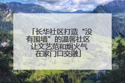 长华社区打造“没有围墙”的温馨社区 让文艺范和烟火气在家门口交融