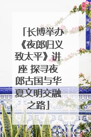 长博举办《夜郎归义致太平》讲座 探寻夜郎古国与华夏文明交融之路