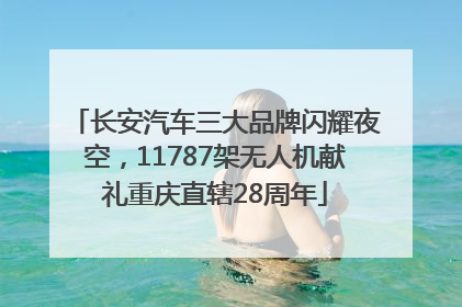 长安汽车三大品牌闪耀夜空，11787架无人机献礼重庆直辖28周年