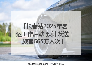 长春站2025年暑运工作启动 预计发送旅客665万人次