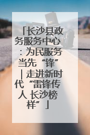 长沙县政务服务中心：为民服务当先“锋”｜走进新时代“雷锋传人 长沙榜样”
