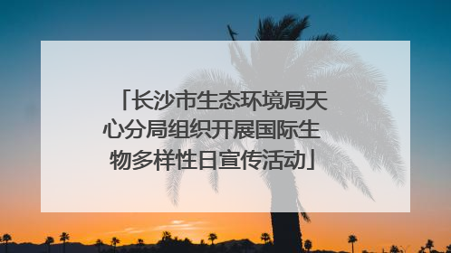 长沙市生态环境局天心分局组织开展国际生物多样性日宣传活动