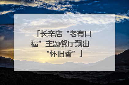 长辛店“老有口福”主题餐厅飘出“怀旧香”