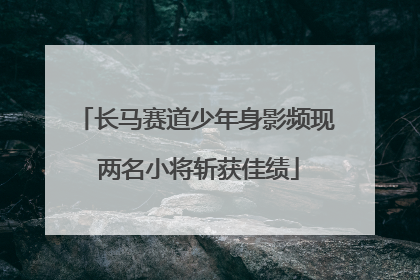 长马赛道少年身影频现 两名小将斩获佳绩