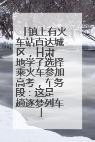 镇上有火车站直达城区，甘肃一地学子选择乘火车参加高考，车务段：这是一趟逐梦列车