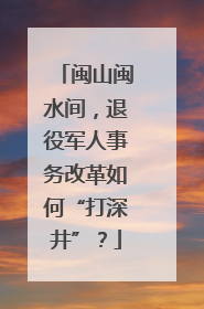 闽山闽水间，退役军人事务改革如何“打深井”？