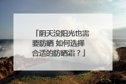 阴天没阳光也需要防晒 如何选择合适的防晒霜？