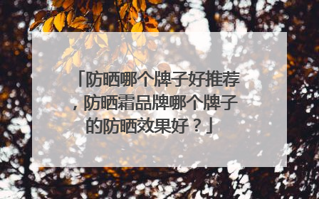 防晒哪个牌子好推荐，防晒霜品牌哪个牌子的防晒效果好？