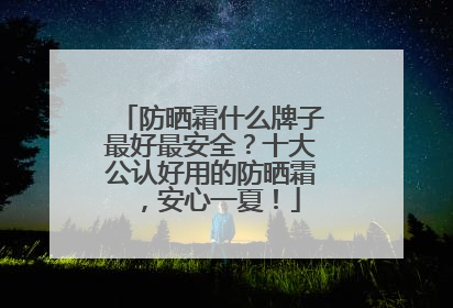 防晒霜什么牌子最好最安全？十大公认好用的防晒霜，安心一夏！