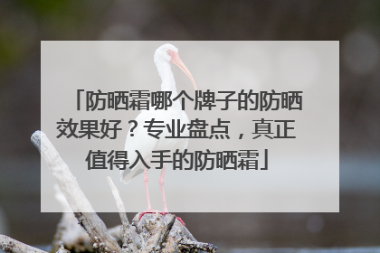 防晒霜哪个牌子的防晒效果好？专业盘点，真正值得入手的防晒霜