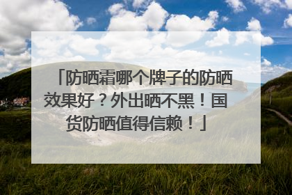 防晒霜哪个牌子的防晒效果好？外出晒不黑！国货防晒值得信赖！