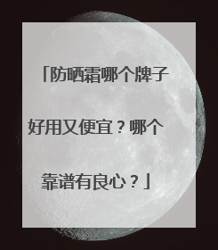 防晒霜哪个牌子好用又便宜？哪个靠谱有良心？