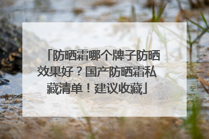 防晒霜哪个牌子防晒效果好？国产防晒霜私藏清单！建议收藏