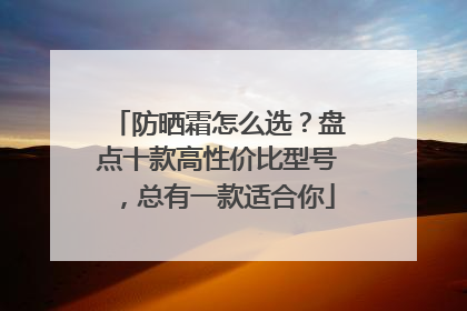 防晒霜怎么选？盘点十款高性价比型号，总有一款适合你